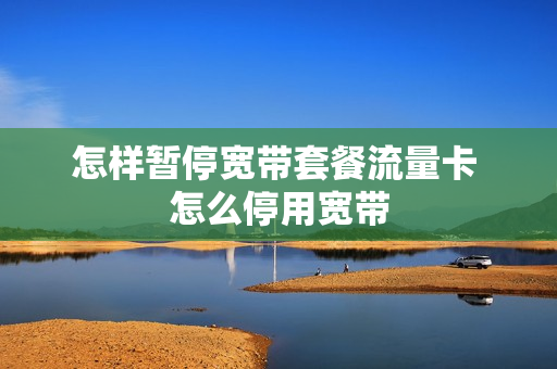 怎样暂停宽带套餐流量卡 怎么停用宽带