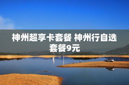 神州超享卡套餐 神州行自选套餐9元