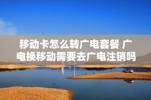 移动卡怎么转广电套餐 广电换移动需要去广电注销吗