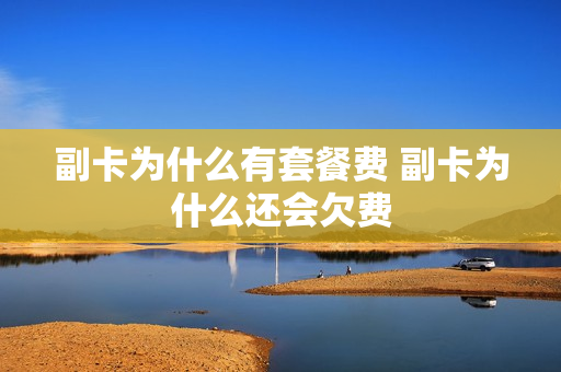 副卡为什么有套餐费 副卡为什么还会欠费