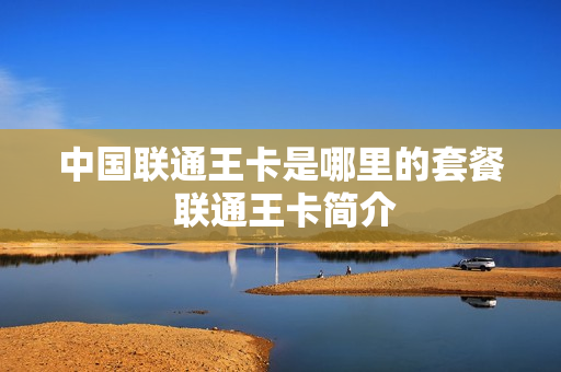 中国联通王卡是哪里的套餐 联通王卡简介