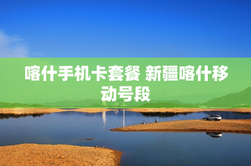喀什手机卡套餐 新疆喀什移动号段