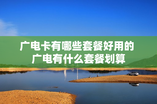 广电卡有哪些套餐好用的 广电有什么套餐划算