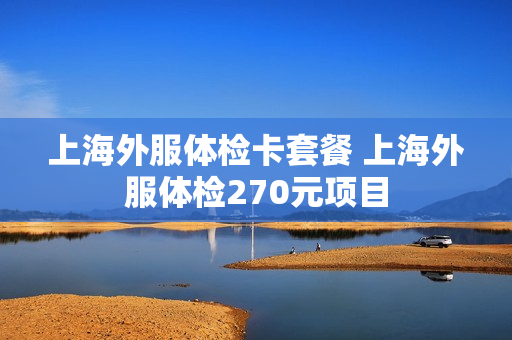 上海外服体检卡套餐 上海外服体检270元项目