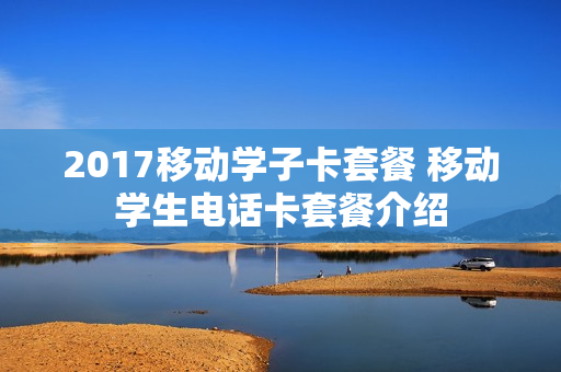 2017移动学子卡套餐 移动学生电话卡套餐介绍