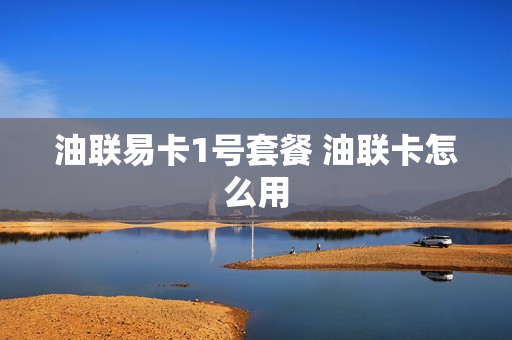 油联易卡1号套餐 油联卡怎么用