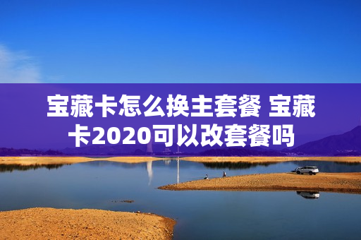 宝藏卡怎么换主套餐 宝藏卡2020可以改套餐吗