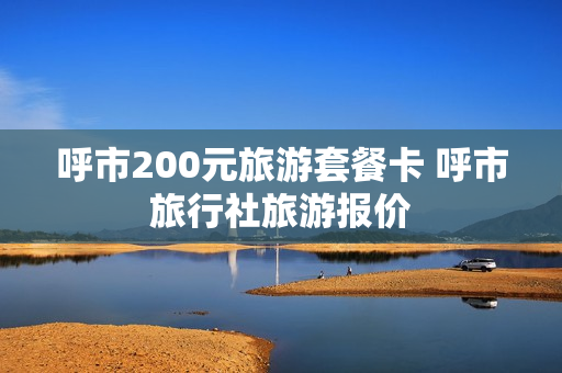 呼市200元旅游套餐卡 呼市旅行社旅游报价