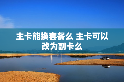 主卡能换套餐么 主卡可以改为副卡么