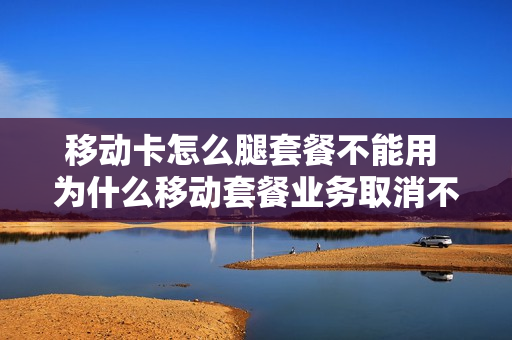 移动卡怎么腿套餐不能用 为什么移动套餐业务取消不了