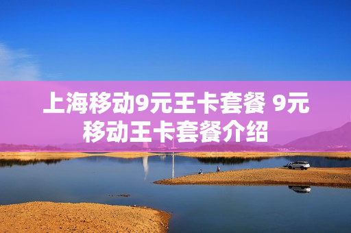 上海移动9元王卡套餐 9元移动王卡套餐介绍