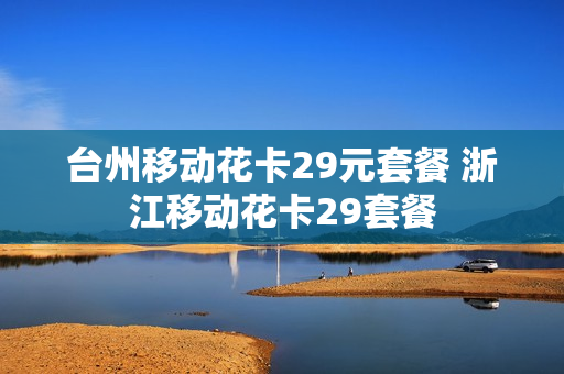 台州移动花卡29元套餐 浙江移动花卡29套餐