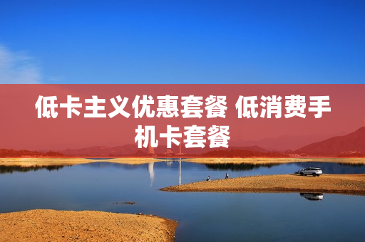 低卡主义优惠套餐 低消费手机卡套餐