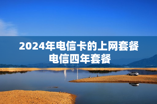2024年电信卡的上网套餐 电信四年套餐