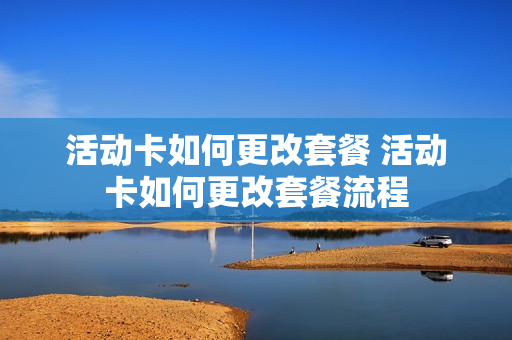 活动卡如何更改套餐 活动卡如何更改套餐流程