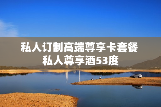 私人订制高端尊享卡套餐 私人尊享酒53度