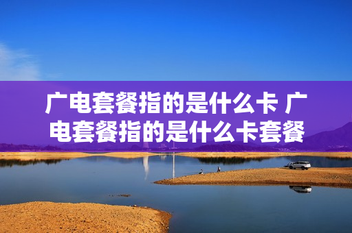 广电套餐指的是什么卡 广电套餐指的是什么卡套餐