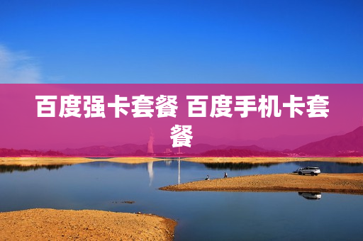 百度强卡套餐 百度手机卡套餐