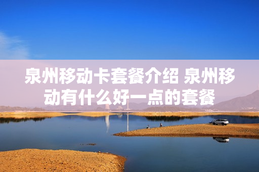 泉州移动卡套餐介绍 泉州移动有什么好一点的套餐