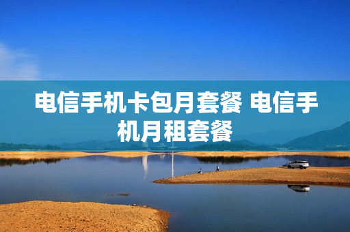 电信手机卡包月套餐 电信手机月租套餐
