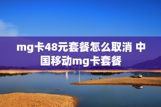 mg卡48元套餐怎么取消 中国移动mg卡套餐