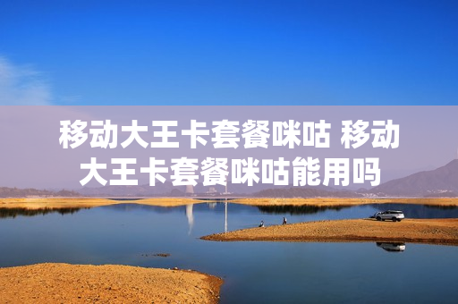 移动大王卡套餐咪咕 移动大王卡套餐咪咕能用吗