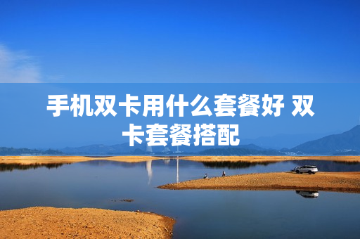 手机双卡用什么套餐好 双卡套餐搭配