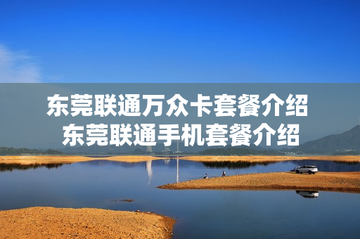东莞联通万众卡套餐介绍 东莞联通手机套餐介绍