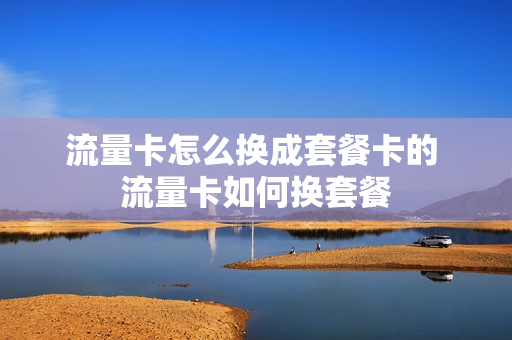 流量卡怎么换成套餐卡的 流量卡如何换套餐
