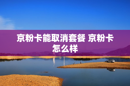 京粉卡能取消套餐 京粉卡怎么样