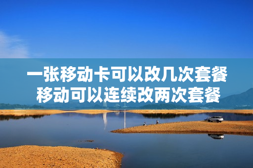一张移动卡可以改几次套餐 移动可以连续改两次套餐吗