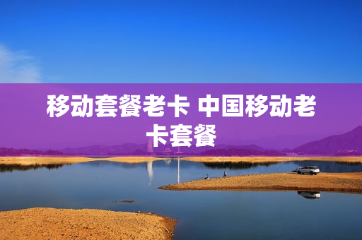 移动套餐老卡 中国移动老卡套餐