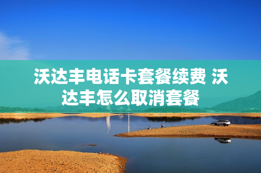 沃达丰电话卡套餐续费 沃达丰怎么取消套餐