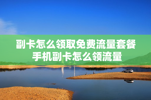 副卡怎么领取免费流量套餐 手机副卡怎么领流量