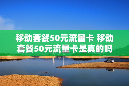 移动套餐50元流量卡 移动套餐50元流量卡是真的吗