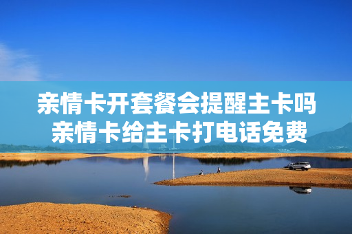 亲情卡开套餐会提醒主卡吗 亲情卡给主卡打电话免费么