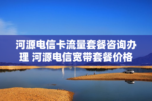 河源电信卡流量套餐咨询办理 河源电信宽带套餐价格表2020