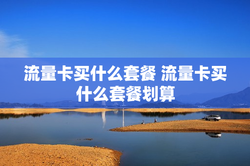 流量卡买什么套餐 流量卡买什么套餐划算