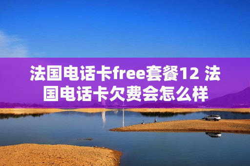 法国电话卡free套餐12 法国电话卡欠费会怎么样