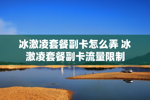 冰激凌套餐副卡怎么弄 冰激凌套餐副卡流量限制