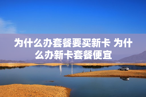 为什么办套餐要买新卡 为什么办新卡套餐便宜
