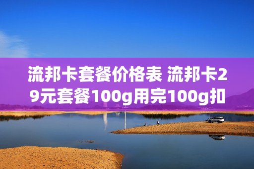 流邦卡套餐价格表 流邦卡29元套餐100g用完100g扣费吗