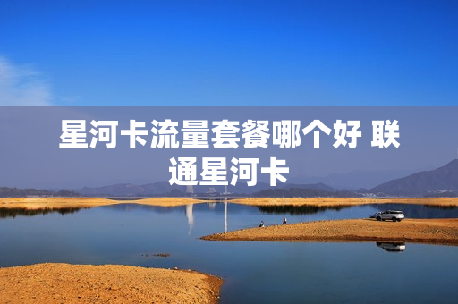 星河卡流量套餐哪个好 联通星河卡