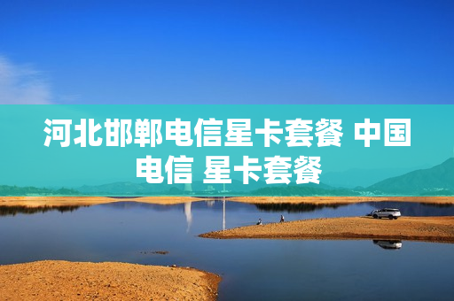 河北邯郸电信星卡套餐 中国电信 星卡套餐