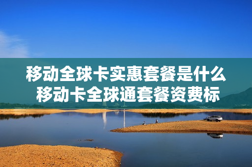 移动全球卡实惠套餐是什么 移动卡全球通套餐资费标准