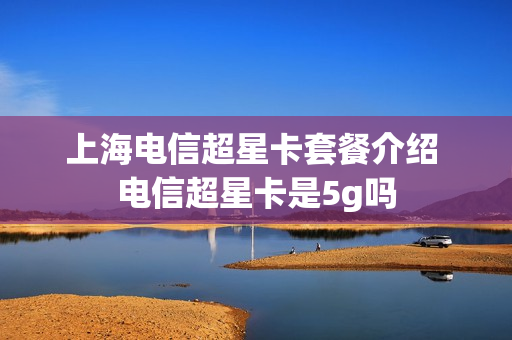 上海电信超星卡套餐介绍 电信超星卡是5g吗