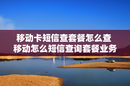 移动卡短信查套餐怎么查 移动怎么短信查询套餐业务