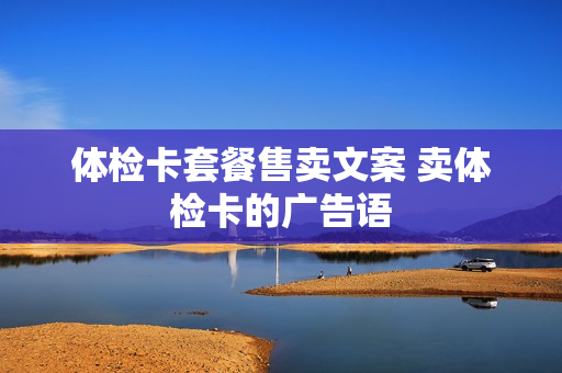 体检卡套餐售卖文案 卖体检卡的广告语