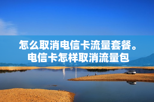 怎么取消电信卡流量套餐。 电信卡怎样取消流量包