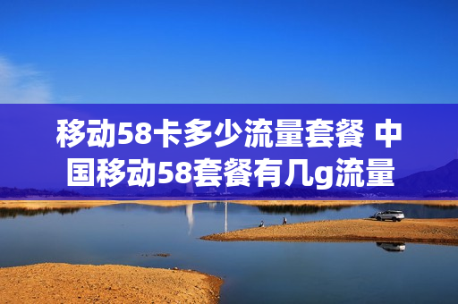 移动58卡多少流量套餐 中国移动58套餐有几g流量